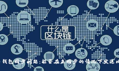 比特币钱包同步问题：能否在未同步的情况下发送比特币？