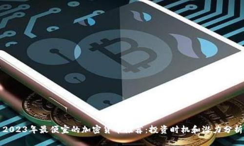 2023年最便宜的加密货币推荐：投资时机和潜力分析