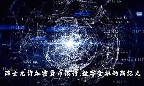 瑞士允许加密货币银行：数字金融的新纪元