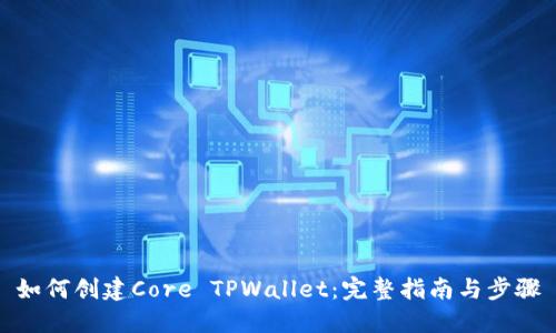 如何创建Core TPWallet：完整指南与步骤