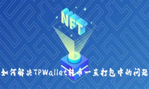 如何解决TPWallet转币一直打包中的问题