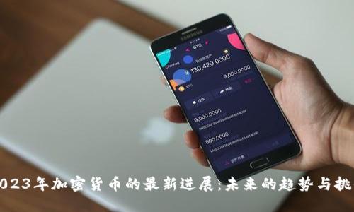 2023年加密货币的最新进展：未来的趋势与挑战