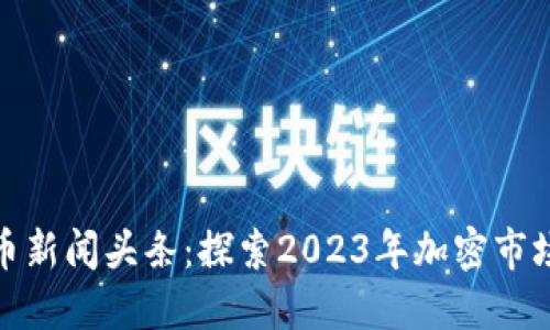 最新加密货币新闻头条：探索2023年加密市场的未来趋势
