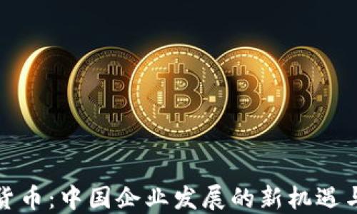 
加密货币：中国企业发展的新机遇与挑战