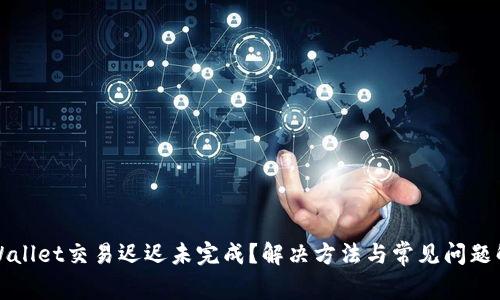 TPWallet交易迟迟未完成？解决方法与常见问题解答