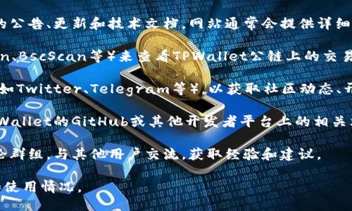 要查看TPWallet公链的相关信息，您可以通过以下几种方式：

1. **官方网站**：访问TPWallet的官方网站获取最新的公告、更新和技术文档。网站通常会提供详细的区块链信息、使用指南和其他资源。

2. **区块链浏览器**：使用区块链浏览器（如Etherscan、BscScan等）来查看TPWallet公链上的交易、区块和智能合约。这些工具允许您实时监控链上活动。

3. **社交媒体平台**：关注TPWallet的社交媒体帐户（如Twitter、Telegram等），以获取社区动态、开发者更新和用户交流。

4. **开发者文档**：如果您是一名开发者，可以查看TPWallet的GitHub或其他开发者平台上的相关文档，了解其技术架构和功能。

5. **社区论坛**：参与TPWallet的相关社区论坛和讨论群组，与其他用户交流，获取经验和建议。

通过上述方式，您可以全面了解TPWallet公链的动态和使用情况。