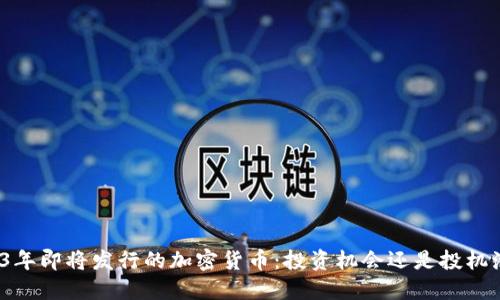 2023年即将发行的加密货币：投资机会还是投机泡沫？