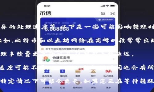 转账时间通常依赖于多个因素，包括网络拥堵情况、使用的区块链协议、钱包服务的处理速度等。以下是一些可能影响转账时间的因素：

1. **区块链网络的拥堵度**：当网络繁忙时，交易可能需要更长的确认时间。比如，比特币和以太坊网络在高峰时段常常出现延迟。

2. **交易费用设定**：如果在发起交易时设定的手续费较低，矿工可能优先处理手续费更高的交易，这可能导致延迟。

3. **TPWallet的处理时间**：不同的钱包服务商在接收和确认提款时的处理速度可能不同，TPWallet的处理时间也会有所影响。

一般来说，USDT在区块链上的转账确认时间通常为几分钟到几小时不等，但在特定情况下可能会更长。如果您正在等待转账，可以在相应的区块链区块浏览器中检查交易状态，以了解其当前的处理情况。