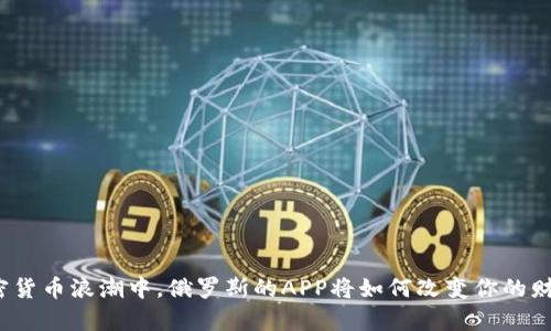 在加密货币浪潮中，俄罗斯的APP将如何改变你的财富观？