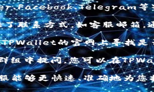 要联系TPWallet客服，您可以通过以下几种方式：

1. **官方网站**：访问TPWallet的官方网站，通常在网页底部会有“联系我们”的相关链接或者客服支持的信息。

2. **社交媒体**：TPWallet可能在社交媒体平台（如Twitter、Facebook、Telegram等）上有官方账号，您可以通过这些平台联系他们的客服团队。

3. **邮件支持**：查看TPWallet的官方页面，查找是否提供了联系方式，如客服邮箱。通过邮件说明您的问题，他们会尽快回复。

4. **在线客服**：许多网站会提供在线聊天功能，您可以在TPWallet的官网上寻找是否有实时聊天的客服支持。

5. **社区论坛**：有些用户选择在相关的论坛或社交媒体群组中提问，您可以在TPWallet的用户社区中寻求帮助。

在联系时，请准备好您要咨询的问题或遇到的困难，以便客服能够更快速、准确地为您提供帮助。